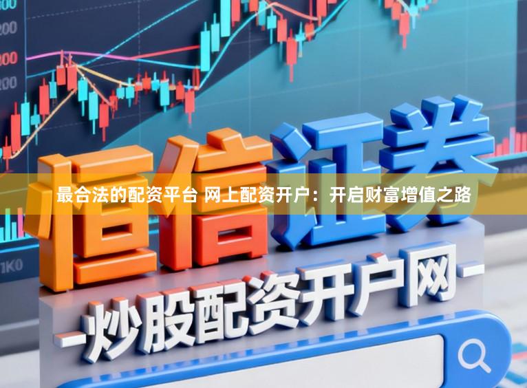 最合法的配资平台 网上配资开户：开启财富增值之路