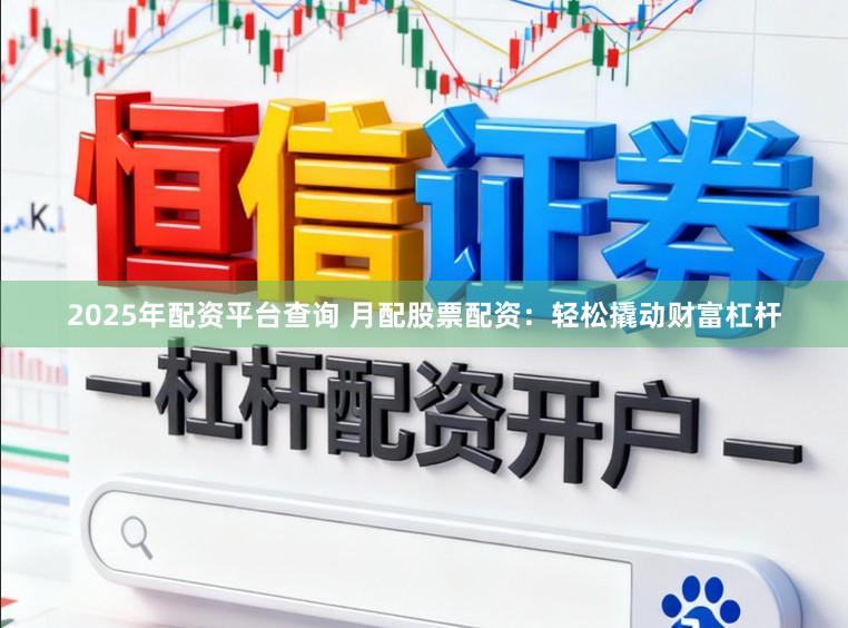 2025年配资平台查询 月配股票配资：轻松撬动财富杠杆